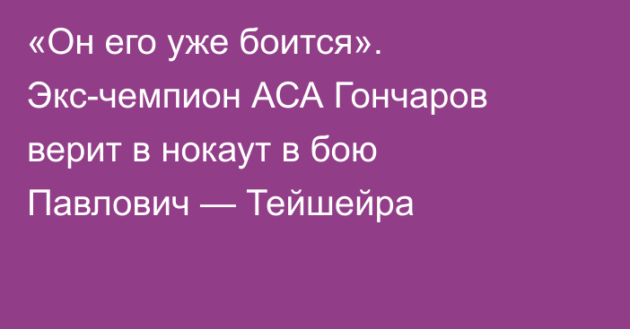 «Он его уже боится». Экс-чемпион АСА Гончаров верит в нокаут в бою Павлович — Тейшейра