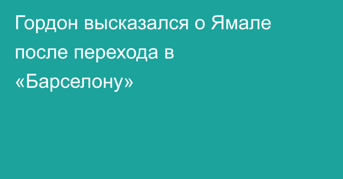 Гордон высказался о Ямале после перехода в «Барселону»