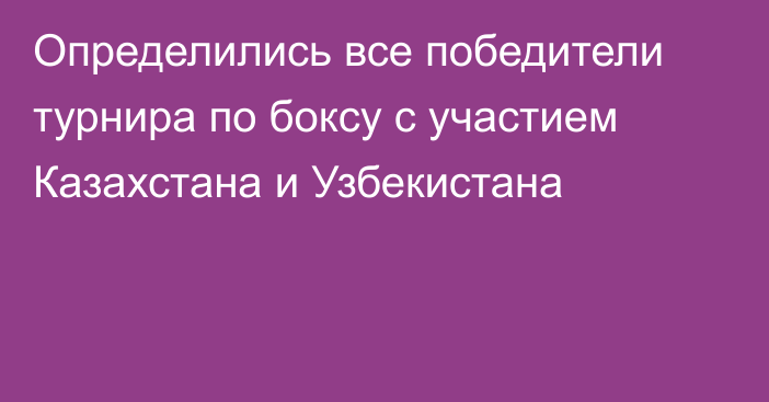 Определились все победители турнира по боксу с участием Казахстана и Узбекистана