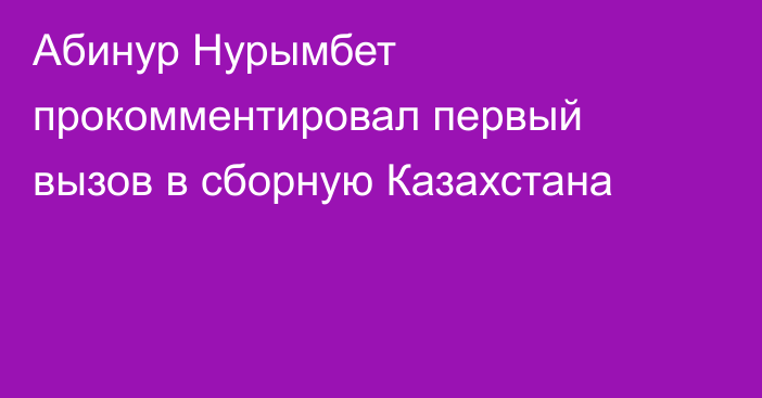 Абинур Нурымбет прокомментировал первый вызов в сборную Казахстана
