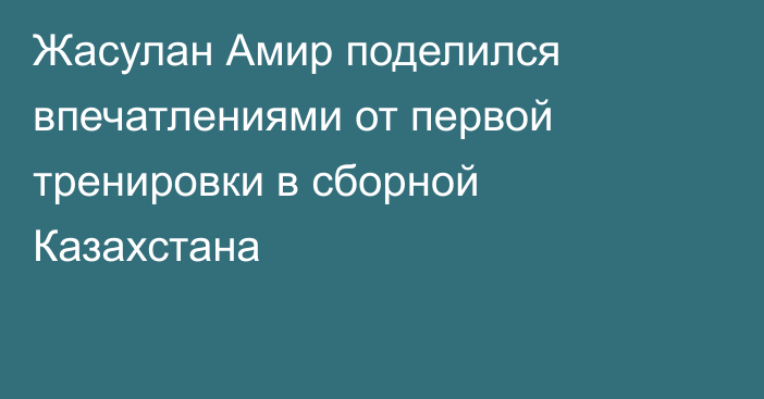 Жасулан Амир поделился впечатлениями от первой тренировки в сборной Казахстана