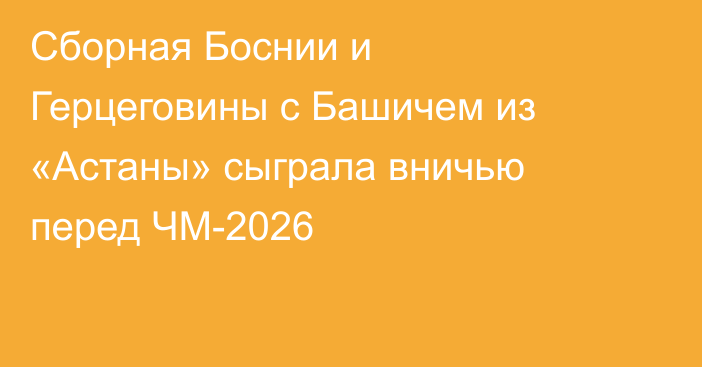 Сборная Боснии и Герцеговины с Башичем из «Астаны» сыграла вничью перед ЧМ-2026