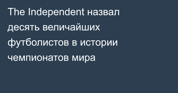 The Independent назвал десять величайших футболистов в истории чемпионатов мира