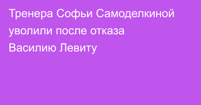 Тренера Софьи Самоделкиной уволили после отказа Василию Левиту