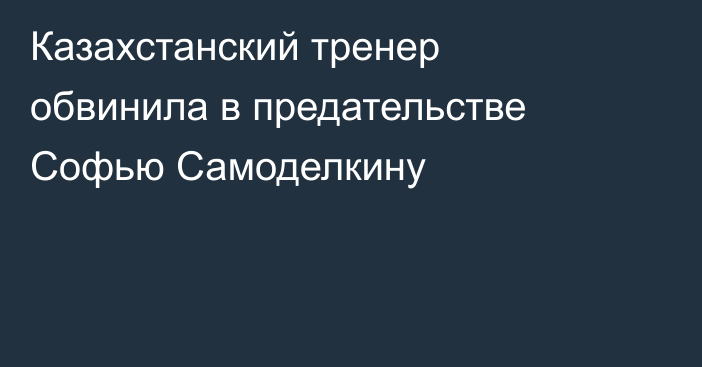 Казахстанский тренер обвинила в предательстве Софью Самоделкину