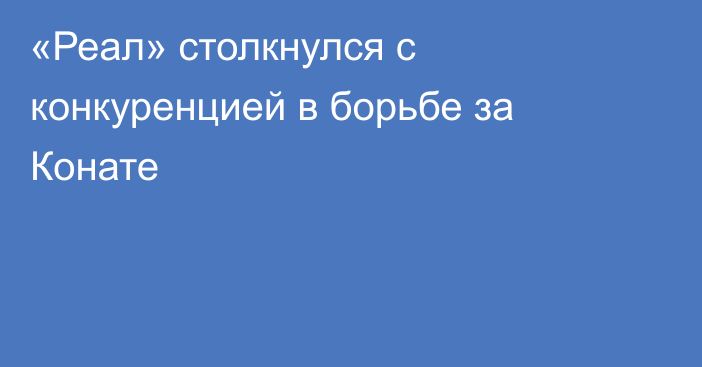 «Реал» столкнулся с конкуренцией в борьбе за Конате