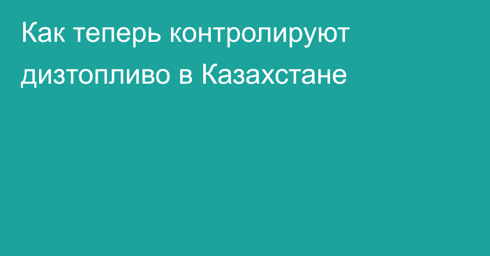 Как теперь контролируют дизтопливо в Казахстане
