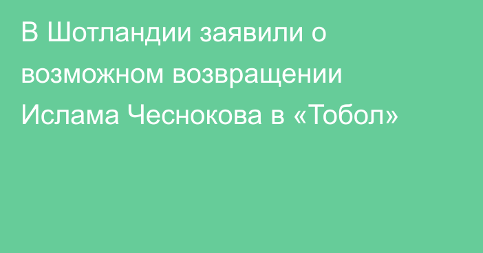 В Шотландии заявили о возможном возвращении Ислама Чеснокова в «Тобол»