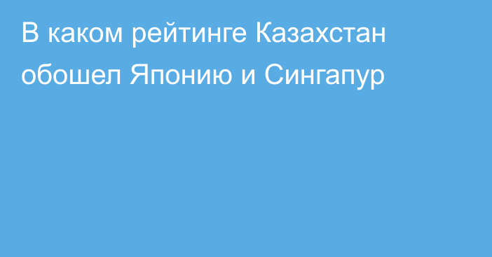 В каком рейтинге Казахстан обошел Японию и Сингапур