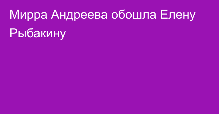 Мирра Андреева обошла Елену Рыбакину