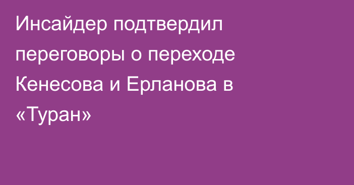 Инсайдер подтвердил переговоры о переходе Кенесова и Ерланова в «Туран»