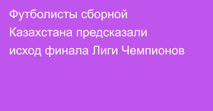 Футболисты сборной Казахстана предсказали исход финала Лиги Чемпионов