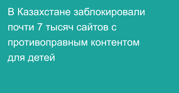 В Казахстане заблокировали почти 7 тысяч сайтов с противоправным контентом для детей