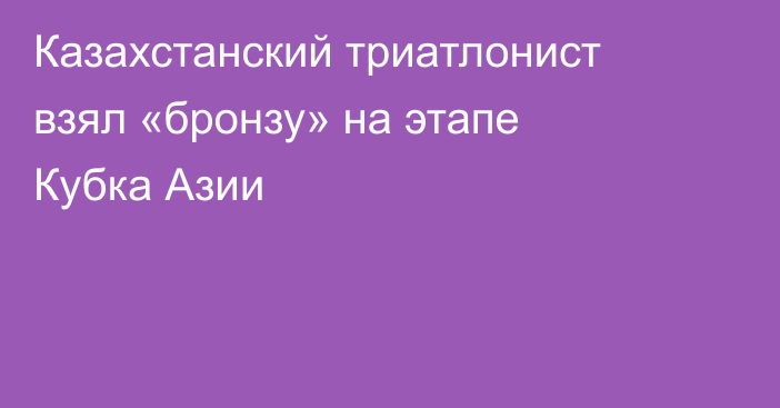 Казахстанский триатлонист взял «бронзу» на этапе Кубка Азии