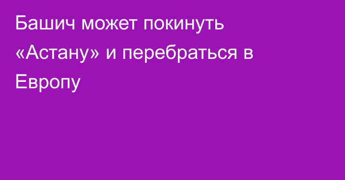 Башич может покинуть «Астану» и перебраться в Европу