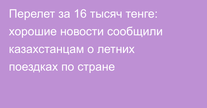 Перелет за 16 тысяч тенге: хорошие новости сообщили казахстанцам о летних поездках по стране