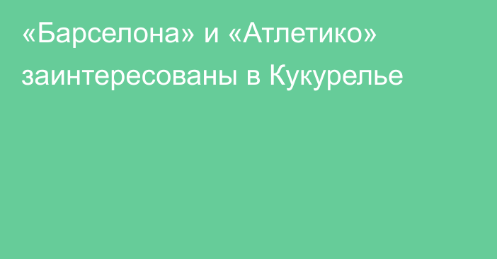 «Барселона» и «Атлетико» заинтересованы в Кукурелье