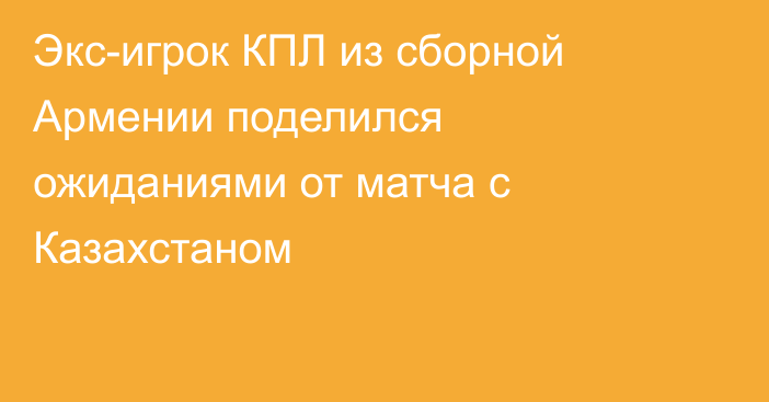Экс-игрок КПЛ из сборной Армении поделился ожиданиями от матча с Казахстаном
