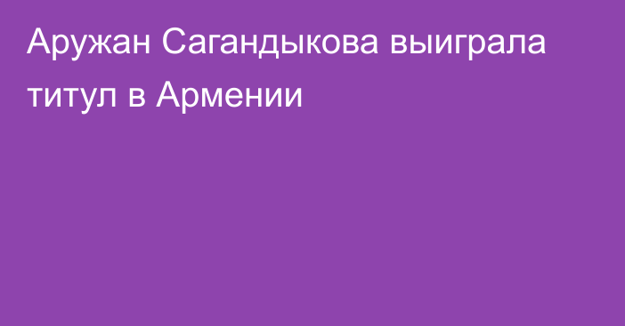 Аружан Сагандыкова выиграла титул в Армении