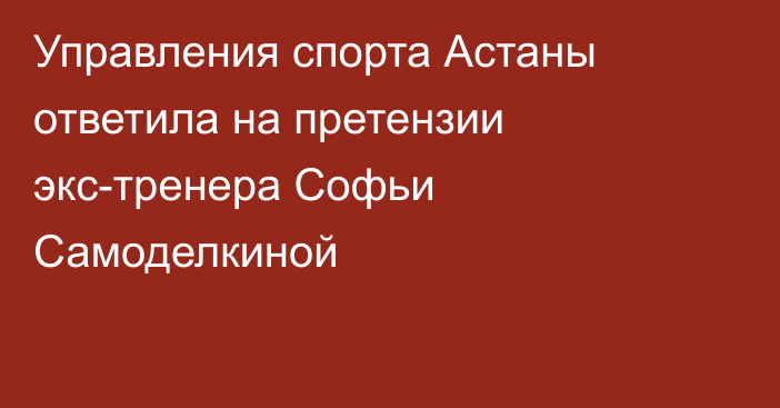 Управления спорта Астаны ответила на претензии экс-тренера Софьи Самоделкиной