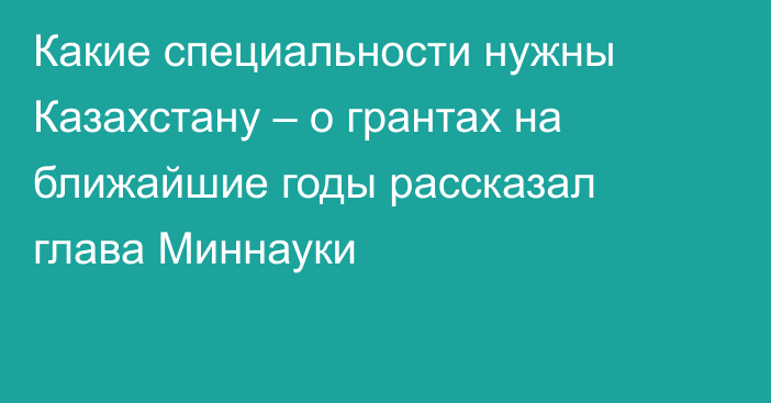 Какие специальности нужны Казахстану – о грантах на ближайшие годы рассказал глава Миннауки