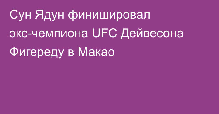 Сун Ядун финишировал экс-чемпиона UFC Дейвесона Фигереду в Макао