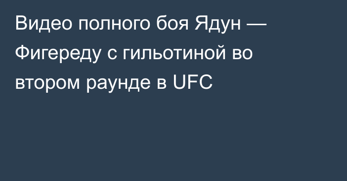 Видео полного боя Ядун — Фигереду с гильотиной во втором раунде в UFC