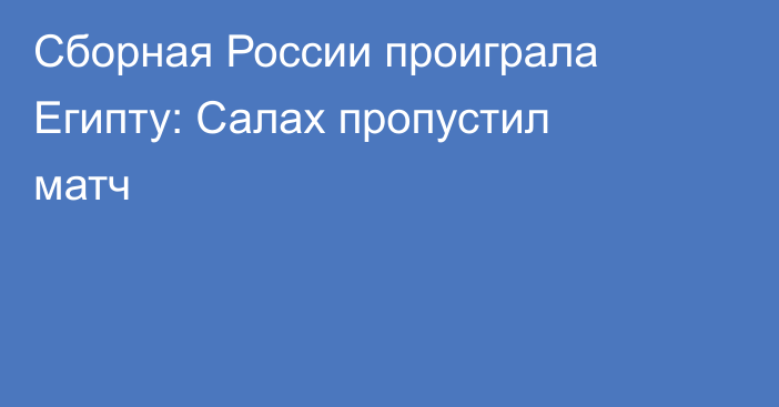 Сборная России проиграла Египту: Салах пропустил матч