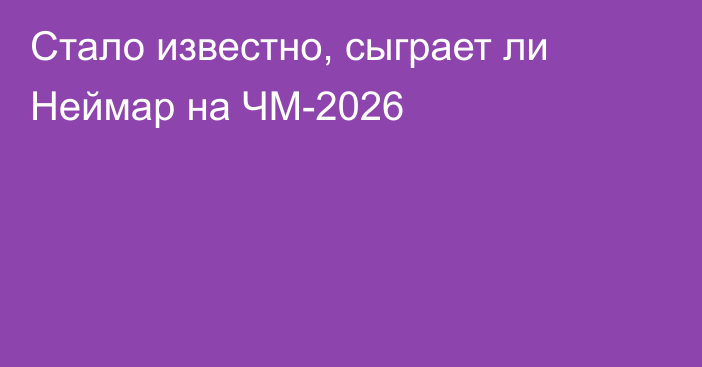 Стало известно, сыграет ли Неймар на ЧМ-2026