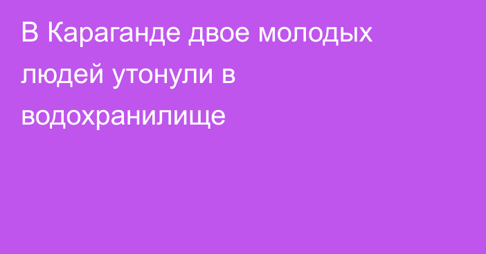 В Караганде двое молодых людей утонули в водохранилище