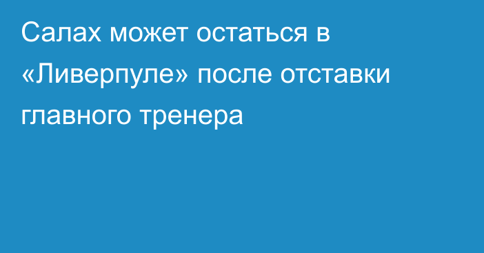 Салах может остаться в «Ливерпуле» после отставки главного тренера