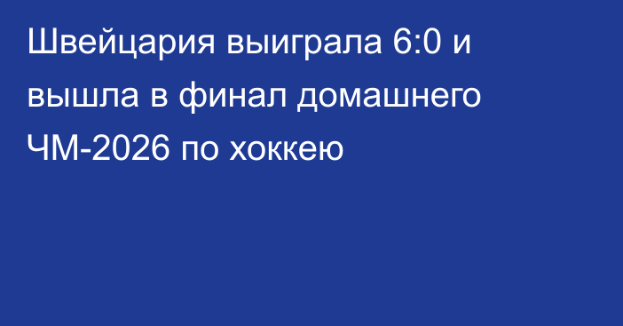 Швейцария выиграла 6:0 и вышла в финал домашнего ЧМ-2026 по хоккею