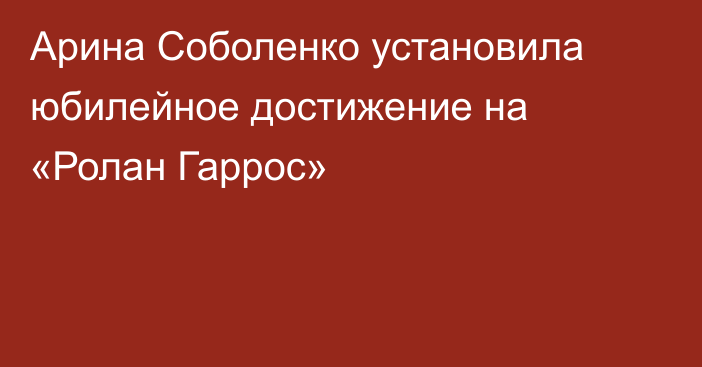 Арина Соболенко установила юбилейное достижение на «Ролан Гаррос»