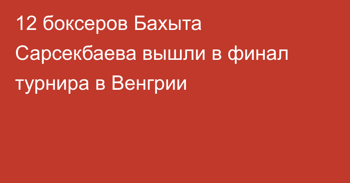 12 боксеров Бахыта Сарсекбаева вышли в финал турнира в Венгрии