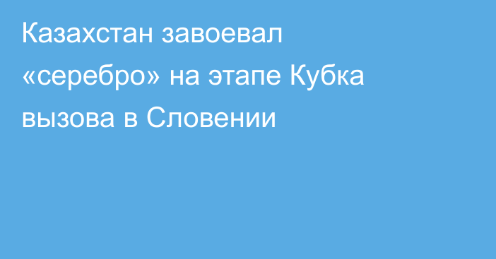 Казахстан завоевал «серебро» на этапе Кубка вызова в Словении