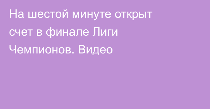 На шестой минуте открыт счет в финале Лиги Чемпионов. Видео