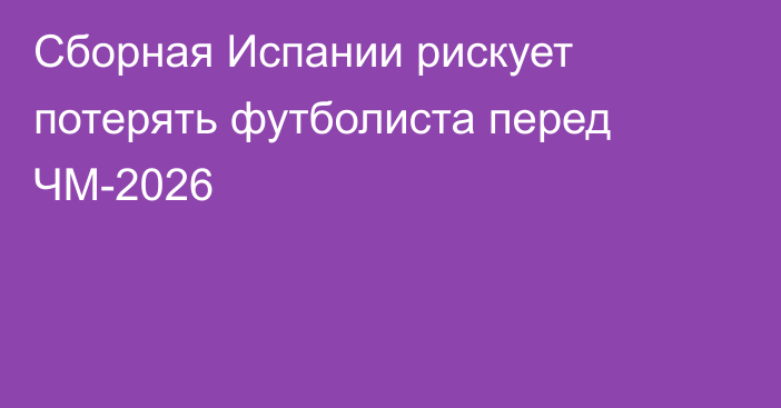 Сборная Испании рискует потерять футболиста перед ЧМ-2026
