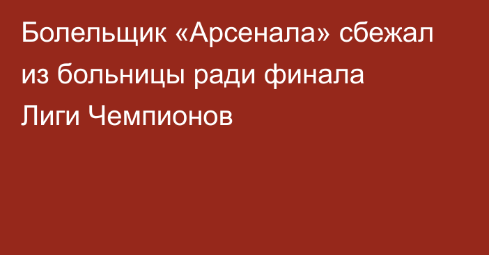 Болельщик «Арсенала» сбежал из больницы ради финала Лиги Чемпионов
