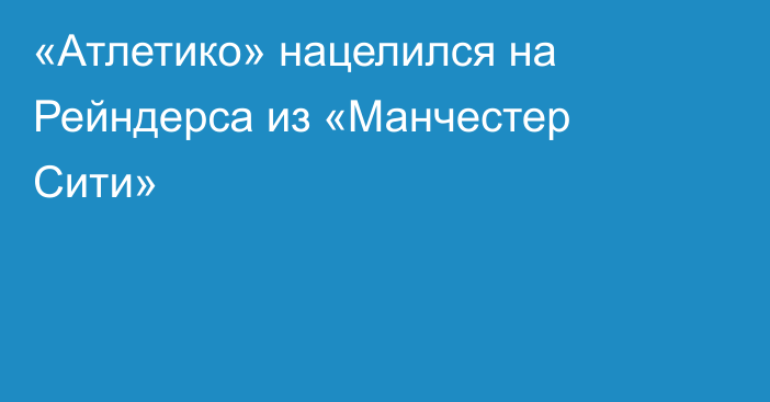 «Атлетико» нацелился на Рейндерса из «Манчестер Сити»