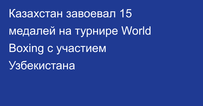 Казахстан завоевал 15 медалей на турнире World Boxing с участием Узбекистана