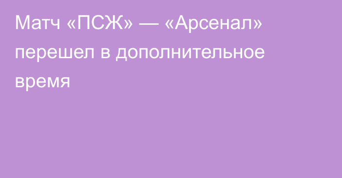 Матч «ПСЖ» — «Арсенал» перешел в дополнительное время