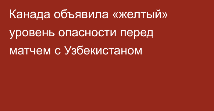 Канада объявила «желтый» уровень опасности перед матчем с Узбекистаном