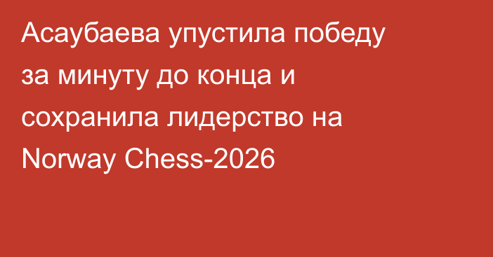 Асаубаева упустила победу за минуту до конца и сохранила лидерство на Norway Chess-2026
