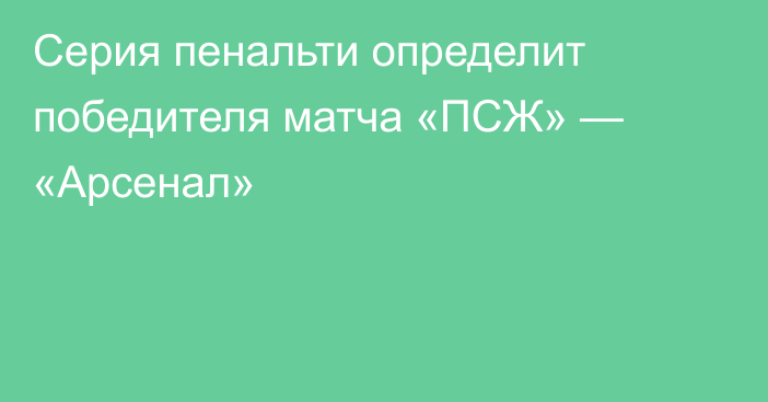Серия пенальти определит победителя матча «ПСЖ» — «Арсенал»