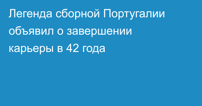 Легенда сборной Португалии объявил о завершении карьеры в 42 года