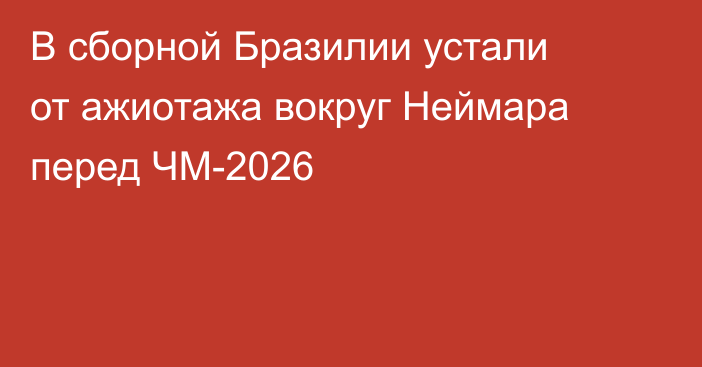 В сборной Бразилии устали от ажиотажа вокруг Неймара перед ЧМ-2026