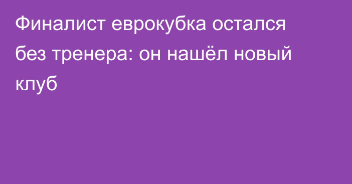 Финалист еврокубка остался без тренера: он нашёл новый клуб