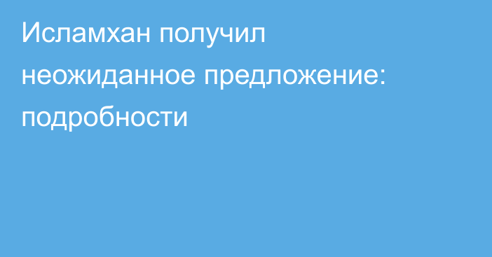 Исламхан получил неожиданное предложение: подробности