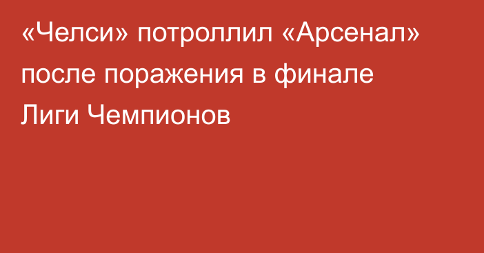 «Челси» потроллил «Арсенал» после поражения в финале Лиги Чемпионов