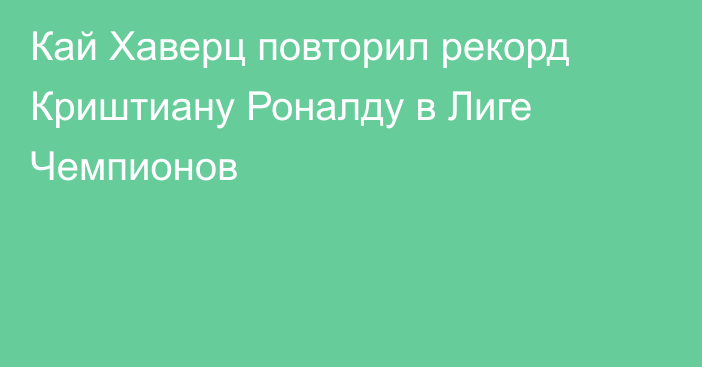 Кай Хаверц повторил рекорд Криштиану Роналду в Лиге Чемпионов